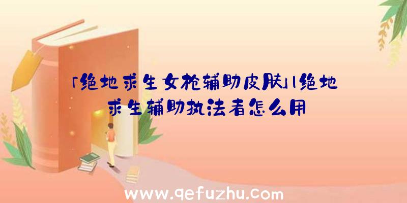 「绝地求生女枪辅助皮肤」|绝地求生辅助执法者怎么用